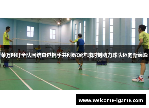 莱万呼吁全队团结奋进携手共创辉煌进球时刻助力球队迈向新巅峰