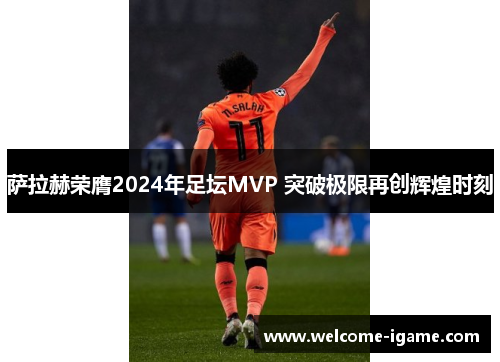 萨拉赫荣膺2024年足坛MVP 突破极限再创辉煌时刻 萨拉赫荣膺2024年足坛MVP 突破极限再创辉煌时刻