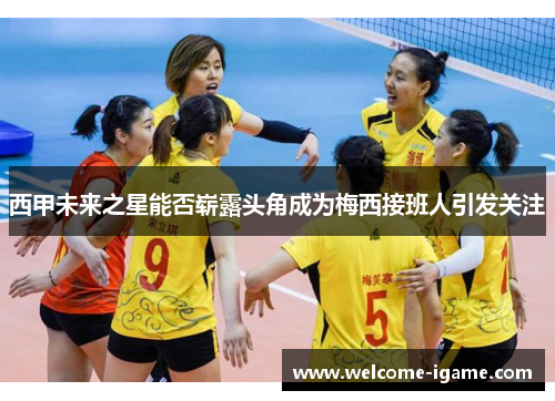 西甲未来之星能否崭露头角成为梅西接班人引发关注