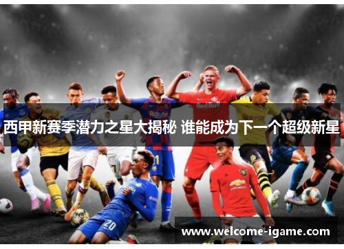西甲新赛季潜力之星大揭秘 谁能成为下一个超级新星