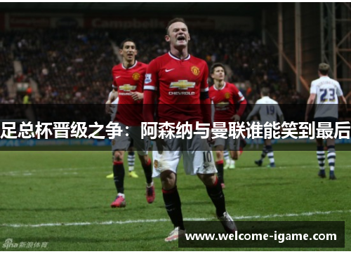 足总杯晋级之争：阿森纳与曼联谁能笑到最后