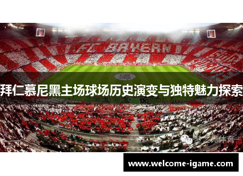 拜仁慕尼黑主场球场历史演变与独特魅力探索 拜仁慕尼黑主场球场历史演变与独特魅力探索