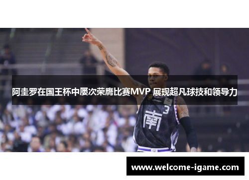 阿圭罗在国王杯中屡次荣膺比赛MVP 展现超凡球技和领导力 阿圭罗在国王杯中屡次荣膺比赛MVP 展现超凡球技和领导力
