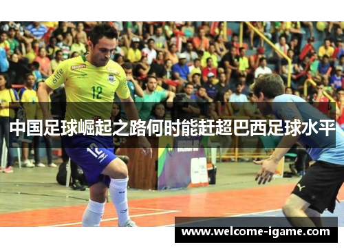 中国足球崛起之路何时能赶超巴西足球水平