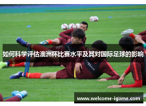 如何科学评估澳洲杯比赛水平及其对国际足球的影响