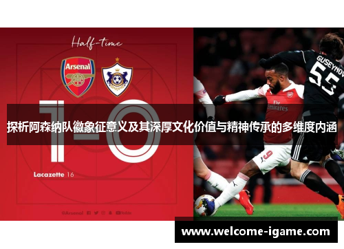 探析阿森纳队徽象征意义及其深厚文化价值与精神传承的多维度内涵 探析阿森纳队徽象征意义及其深厚文化价值与精神传承的多维度内涵