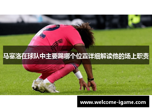 马塞洛在球队中主要踢哪个位置详细解读他的场上职责