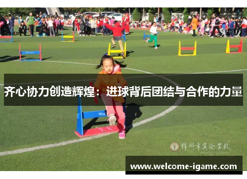 齐心协力创造辉煌:进球背后团结与合作的力量 齐心协力创造辉煌:进球背后团结与合作的力量