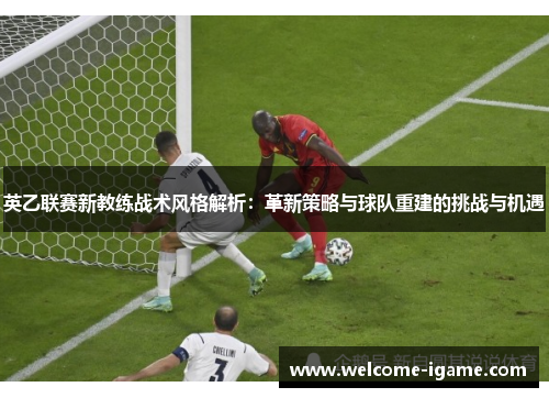 英乙联赛新教练战术风格解析:革新策略与球队重建的挑战与机遇 英乙联赛新教练战术风格解析:革新策略与球队重建的挑战与机遇