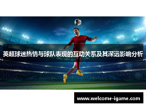 英超球迷热情与球队表现的互动关系及其深远影响分析