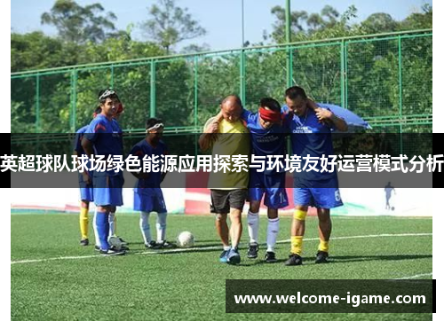 英超球队球场绿色能源应用探索与环境友好运营模式分析 英超球队球场绿色能源应用探索与环境友好运营模式分析