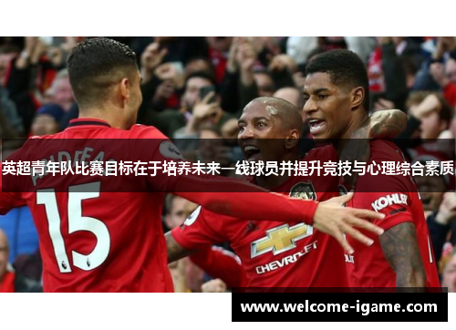 英超青年队比赛目标在于培养未来一线球员并提升竞技与心理综合素质