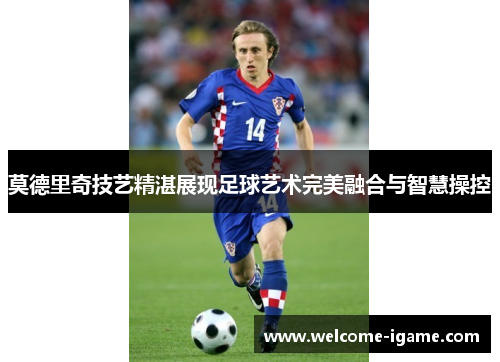 莫德里奇技艺精湛展现足球艺术完美融合与智慧操控