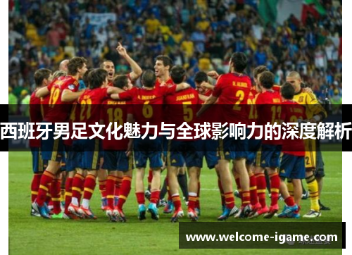 西班牙男足文化魅力与全球影响力的深度解析