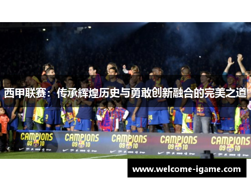 西甲联赛：传承辉煌历史与勇敢创新融合的完美之道