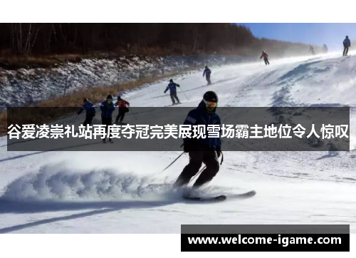 谷爱凌崇礼站再度夺冠完美展现雪场霸主地位令人惊叹