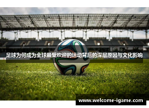 足球为何成为全球最受欢迎的运动背后的深层原因与文化影响