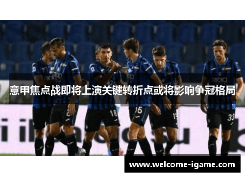 意甲焦点战即将上演关键转折点或将影响争冠格局 意甲焦点战即将上演关键转折点或将影响争冠格局