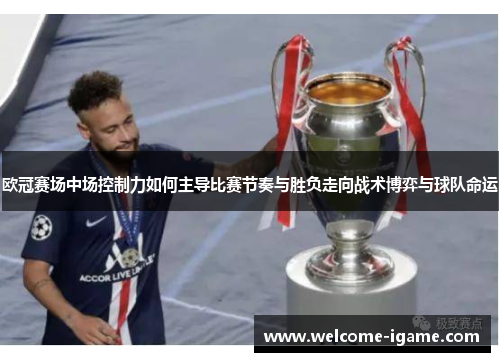 欧冠赛场中场控制力如何主导比赛节奏与胜负走向战术博弈与球队命运 欧冠赛场中场控制力如何主导比赛节奏与胜负走向战术博弈与球队命运