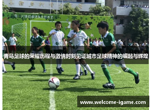 青岛足球的荣耀历程与激情时刻见证城市足球精神的崛起与辉煌