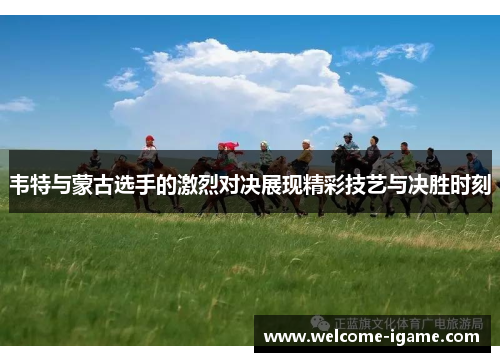 韦特与蒙古选手的激烈对决展现精彩技艺与决胜时刻 韦特与蒙古选手的激烈对决展现精彩技艺与决胜时刻