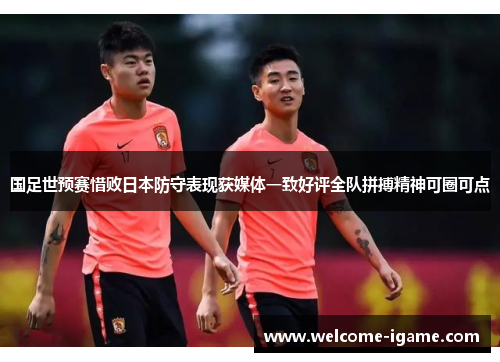 国足世预赛惜败日本防守表现获媒体一致好评全队拼搏精神可圈可点 国足世预赛惜败日本防守表现获媒体一致好评全队拼搏精神可圈可点
