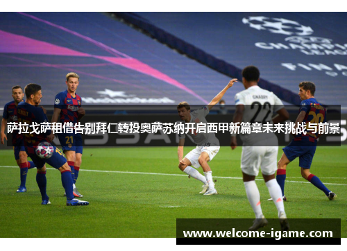 萨拉戈萨租借告别拜仁转投奥萨苏纳开启西甲新篇章未来挑战与前景