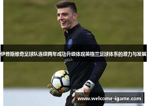 伊普斯维奇足球队连续两年成功升级体现英格兰足球体系的潜力与发展
