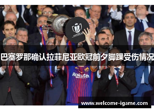 巴塞罗那确认拉菲尼亚欧冠前夕脚踝受伤情况 巴塞罗那确认拉菲尼亚欧冠前夕脚踝受伤情况