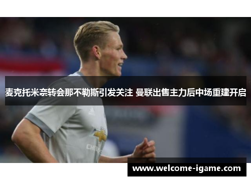 麦克托米奈转会那不勒斯引发关注 曼联出售主力后中场重建开启