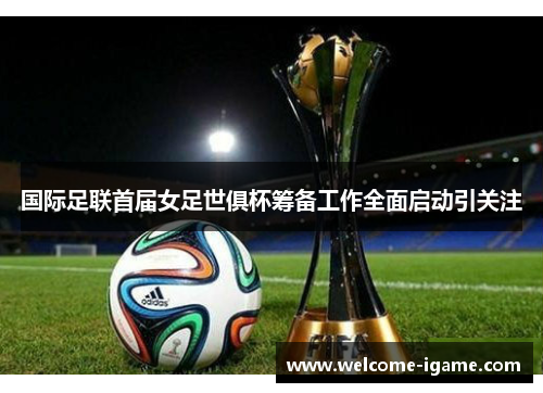 国际足联首届女足世俱杯筹备工作全面启动引关注 国际足联首届女足世俱杯筹备工作全面启动引关注