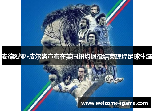 安德烈亚·皮尔洛宣布在美国纽约退役结束辉煌足球生涯 安德烈亚·皮尔洛宣布在美国纽约退役结束辉煌足球生涯